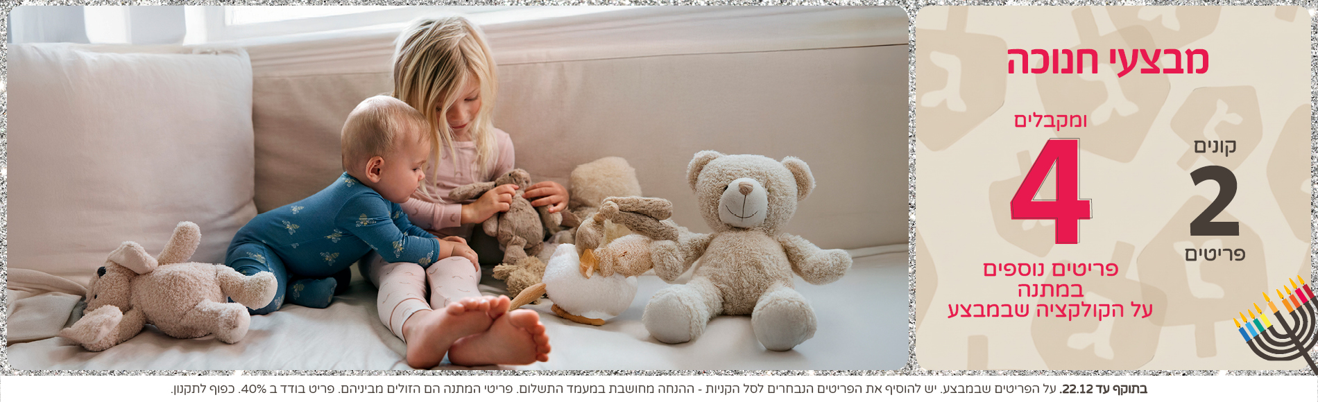 מבצעי דצמבר קונים 2 פריטים ומקבלים 4 פריטים נוספים במתנה מבצעי דצמבר קונים 2 פריטים ומקבלים 4 פריטים נוספים במתנה