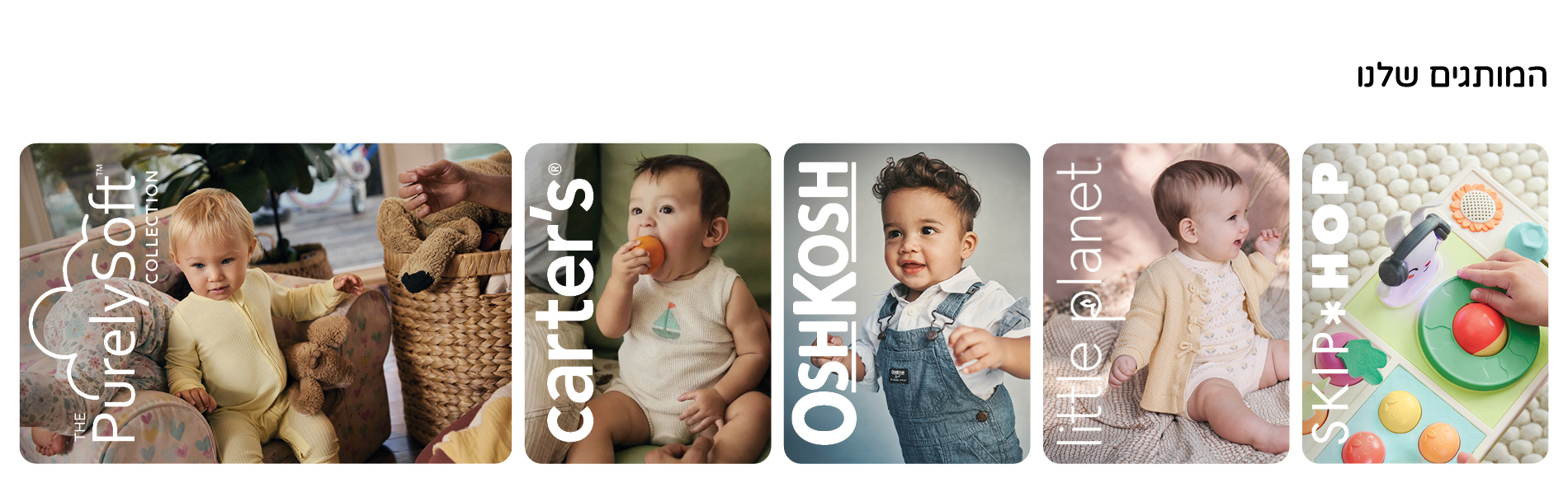 הכירו את מותגי Carter's, OshKosh, Little Planet, PurelySoft ו-Skip Hop המותגים שלנו - Carter's, OshKosh, Little Planet, PurelySoft ו-Skip Hop