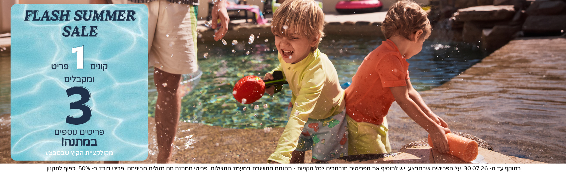 FLASH SUMMER SALE קונים 1 פריט ומקבלים 3 נוספים במתנה מקולקציית הקיץ. בתוקף עד 30/7 FLASH SUMMER SALE קונים 1 פריט ומקבלים 3 נוספים במתנה מקולקציית הקיץ. בתוקף עד 30/7